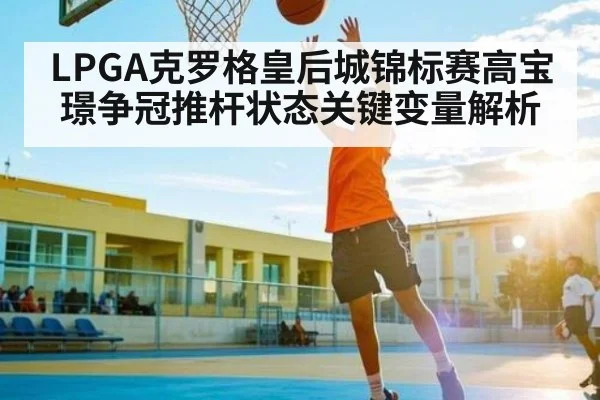 LPGA克罗格皇后城锦标赛高宝璟争冠推杆状态关键变量解析