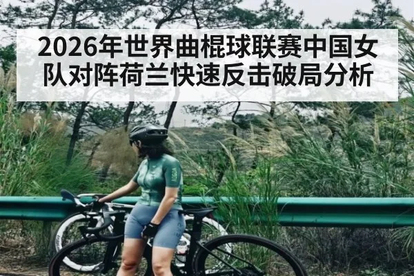 2026年世界曲棍球联赛中国女队对阵荷兰快速反击破局分析